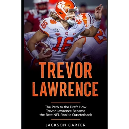 Trevor Lawrence: The Path to the Draft: How Trevor Lawrence Became the Best NFL Rookie Quarterback
