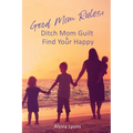 Good Mom Rules: Ditch Mom Guilt and Find Your Happy