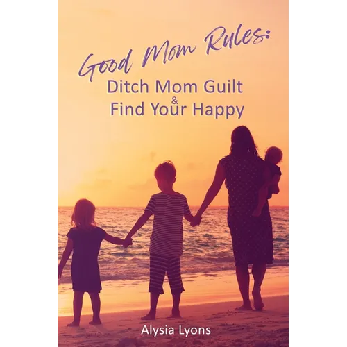Good Mom Rules: Ditch Mom Guilt and Find Your Happy