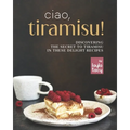 Ciao, Tiramisu!: Discovering the Secret to Tiramisu in 25 Recipes