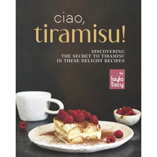 Ciao, Tiramisu!: Discovering the Secret to Tiramisu in 25 Recipes