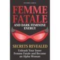 Femme Fatale and Dark Feminine Energy - Secrets Revealed: Unleash Your Inner Femme Fatale and Become an Alpha Woman Manifesting & Positive Affirmation