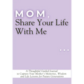 Mom, Share Your Life With Me: A Thoughtful Guided Journal to Capture Your Mother's Memories, Wisdom and Life Lessons for Future Generations