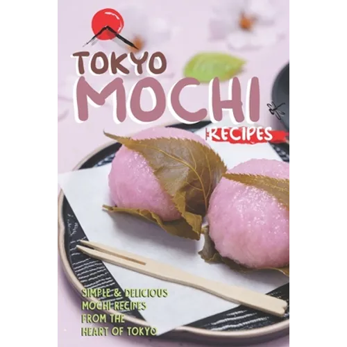 Tokyo Mochi Recipes: Simple & Delicious Mochi Recipes from The Heart of Tokyo