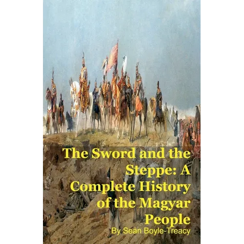 The Sword and the Steppe: A Complete History of the Magyar People