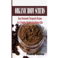 Organic Body Scrubs: Easy Homemade Therapeutic Recipes For A Healthy, Youthful And Radiant Skin