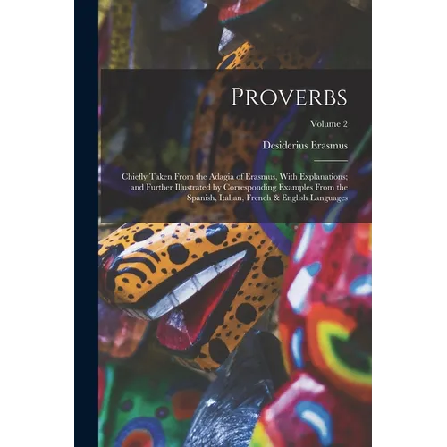 Proverbs: Chiefly Taken From the Adagia of Erasmus, With Explanations; and Further Illustrated by Corresponding Examples From th