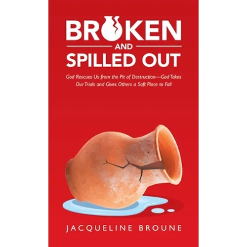 Broken and Spilled Out: God Rescues Us from the Pit of Destruction-God Takes Our Trials and Gives Others a Soft Place to Fall
