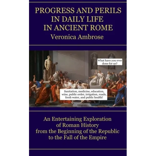 Progress and Perils in Daily Life in Ancient Rome: An Entertaining Exploration of Roman History from the Beginning of the Republic to the Fall of the