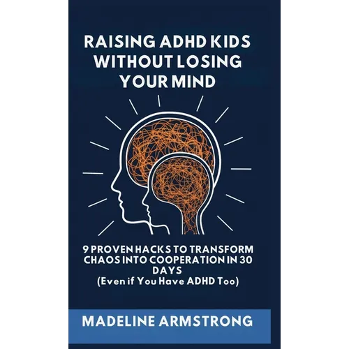 Raising ADHD Kids Without Losing Your Mind: 9 Proven Hacks to Transform Chaos into Cooperation in 30 Days (Even if You Have ADHD Too)