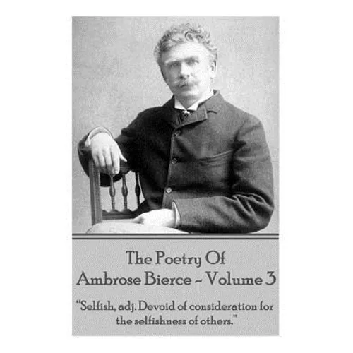 Ambrose Bierce - The Poetry Of Ambrose Bierce - Volume 3: "Selfish, adj: Devoid of consideration for the selfishness of others."