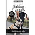 Cómo entrenar a tu Bulldog Francés: Una guía experta sobre cómo comprender, cuidar y criar un Frenchie saludable
