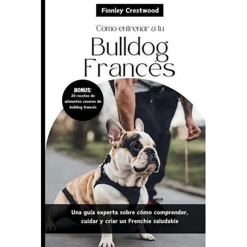 Cómo entrenar a tu Bulldog Francés: Una guía experta sobre cómo comprender, cuidar y criar un Frenchie saludable