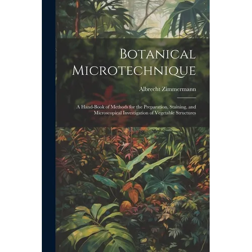 Botanical Microtechnique: A Hand-Book of Methods for the Preparation, Staining, and Microscopical Investigation of Vegetable Structures