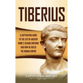 Tiberius: A Captivating Guide to the Life of Ancient Rome's Second Emperor and How He Ruled the Roman Empire