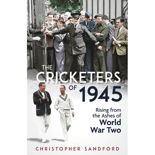 The Cricketers of 1945: Rising from the Ashes of World War Two