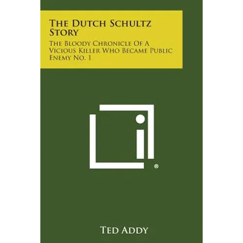 The Dutch Schultz Story: The Bloody Chronicle of a Vicious Killer Who Became Public Enemy No. 1