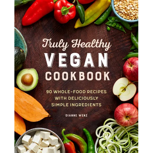 Truly Healthy Vegan Cookbook: 90 Whole-Food Recipes with Deliciously Simple Ingredients