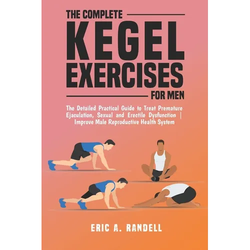 The Complete Kegel Exercises for Men: The Detailed Guide to Treat Premature Ejaculation, Sexual and Erectile Dysfunction Improve Male Reproductive Hea
