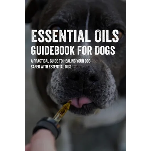 Essential Oils Guidebook For Dogs: A Practical Guide To Healing Your Dog Safer With Essential Oils: How To Pamper Your Dogs With Essential Oils