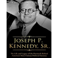 Joseph P. Kennedy, Sr.: The Life and Legacy of the Patriarch Behind America's Most Famous Political Dynasty