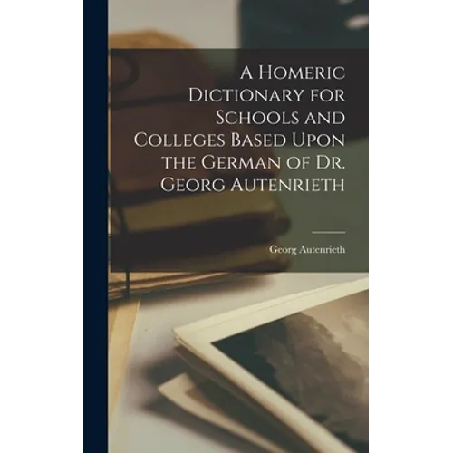 A Homeric Dictionary for Schools and Colleges Based Upon the German of Dr. Georg Autenrieth