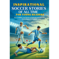 Inspirational Soccer Stories of all time for Young Readers: 20 Incredible True Stories to Motivate and Astonish Young Soccer Enthusiasts