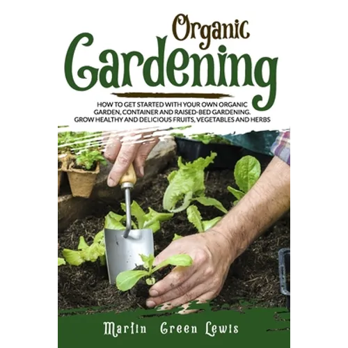 Organic Gardening: How To Get Started With Your Own Organic Garden, Container And Raised-Bed Gardening. Grow Healthy And Delicious Fruits