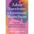 Adult Survivors of Emotionally Abusive Parents: How to Heal, Cultivate Emotional Resilience, and Build the Life and Love You Deserve