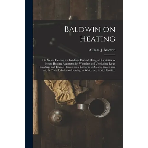 Baldwin on Heating; or, Steam Heating for Buildings Revised. Being a Description of Steam Heating Apparatus for Warming and Ventilating Large Building