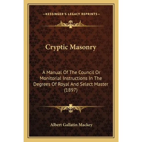 Cryptic Masonry: A Manual Of The Council Or Monitorial Instructions In The Degrees Of Royal And Select Master (1897)