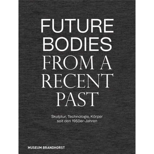 Future Bodies from a Recent Past: Skulptur, Technologie Und Körper Seit Den 1950er-Jahren