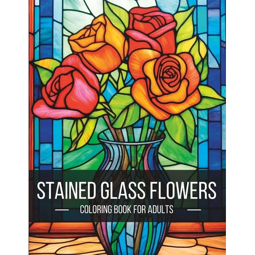 Stained Glass Flowers: A Breathtaking Adult Coloring Book for Artistic Exploration and Serenity