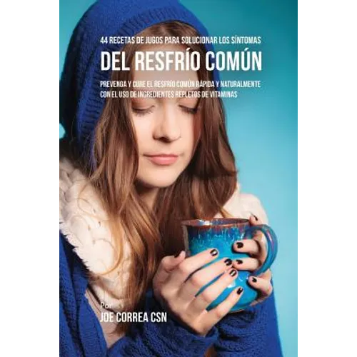 44 Recetas de Jugos Para Solucionar los Síntomas Del Resfrío Común: Prevenga y Cure el Resfrío Común Rápida y Naturalmente Con el Uso de Ingredientes