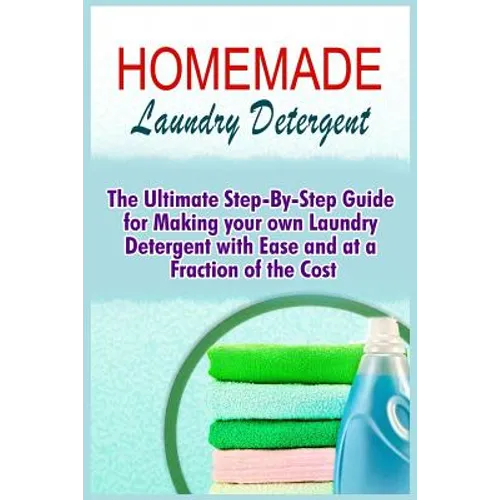 Homemade Laundry Detergent: The Ultimate Step-By-Step Guide For Making Your Own Laundry Detergent With Ease And At A Fraction Of The Cost