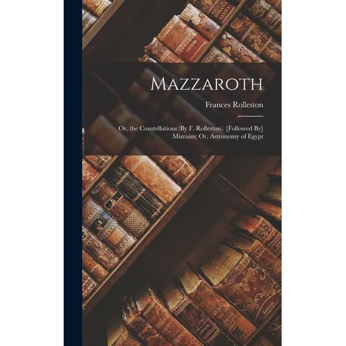 Mazzaroth: Or, the Constellations (By F. Rolleston). [Followed By] Mizraim; Or, Astronomy of Egypt