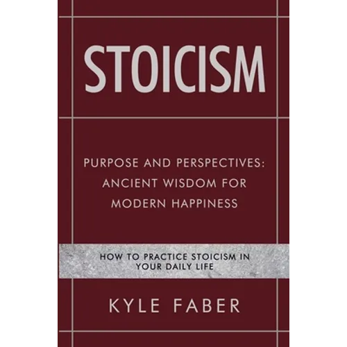 Stoicism - Purpose and Perspectives: Ancient Wisdom for Modern Happiness: How to Practice Stoicism in Your Daily Life