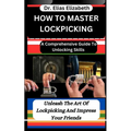 How to Master Lockpicking: A Comprehensive Guide To Unlocking Skills: Unleash The Art Of Lockpicking And Impress Your Friends