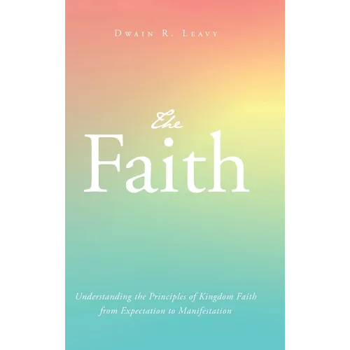 The Faith: Understanding the Principles of Kingdom Faith from Expectation to Manifestation