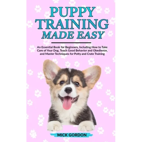 Puppy Training Made Easy: An Essential Book for Beginners, Including How to Take Care of Your Dog, Teach Good Behavior and Obedience, and Master Techn