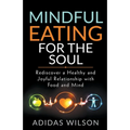 Mindful Eating For The Soul - Rediscover A Healthy And Joyful Relationship With Food And Mind