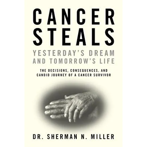 Cancer Steals Yesterday's Dream and Tomorrow's Life: The Decisions, Consequences, and Candid Journey of a Cancer Survivor