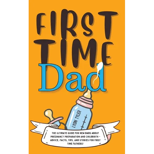 First Time Dad: The Ultimate Guide for New Dads about Pregnancy Preparation and Childbirth - Advice, Facts, Tips, and Stories for First Time Fathers!