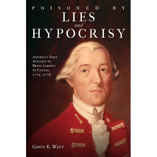 Poisoned by Lies and Hypocrisy: America's First Attempt to Bring Liberty to Canada,1775-1776