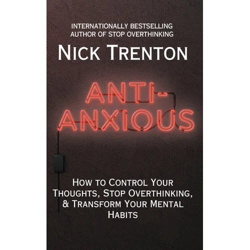 Anti-Anxious: How to Control Your Thoughts, Stop Overthinking, and Transform Your Mental Habits