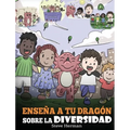 Enseña a tu Dragón Sobre la Diversidad: (Teach Your Dragon About Diversity) Un lindo cuento infantil para enseñar a los niños sobre la diversidad y la