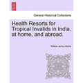 Health Resorts for Tropical Invalids in India, at Home, and Abroad.