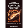 The Moron at the End of This Book: Short Stories From A life, Well, Lived.