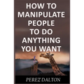 How to Manipulate People to Do Anything You Want: Powerful Social & Emotional Tricks to Learn the Ways of the Manipulative (Get into People's Mind)