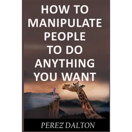 How to Manipulate People to Do Anything You Want: Powerful Social & Emotional Tricks to Learn the Ways of the Manipulative (Get into People's Mind)